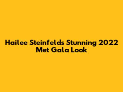 Hailee Steinfeld's Stunning 2022 Met Gala Look