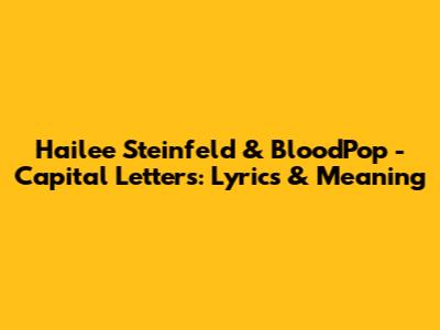 Hailee Steinfeld & BloodPop - Capital Letters: Lyrics & Meaning