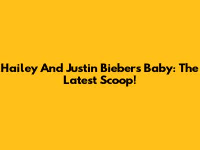 Hailey And Justin Bieber's Baby: The Latest Scoop!