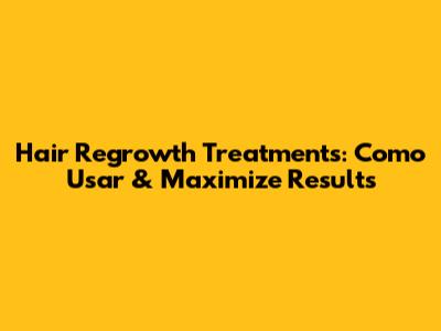 Hair Regrowth Treatments: Como Usar & Maximize Results