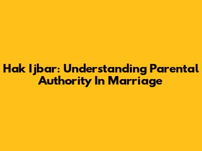Hak Ijbar: Understanding Parental Authority In Marriage