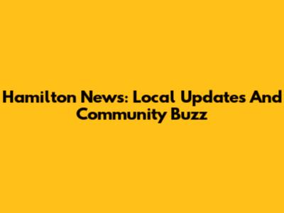 Hamilton News: Local Updates And Community Buzz