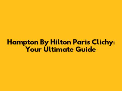 Hampton By Hilton Paris Clichy: Your Ultimate Guide