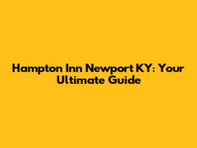 Hampton Inn Newport KY: Your Ultimate Guide
