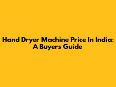 Hand Dryer Machine Price In India: A Buyer's Guide