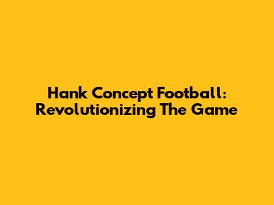 Hank Concept Football: Revolutionizing The Game
