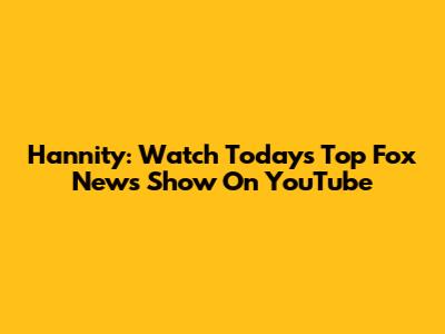 Hannity: Watch Today's Top Fox News Show On YouTube