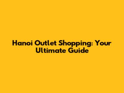 Hanoi Outlet Shopping: Your Ultimate Guide