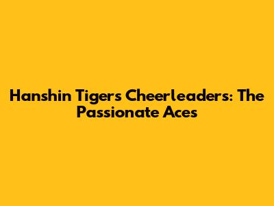 Hanshin Tigers Cheerleaders: The Passionate Aces