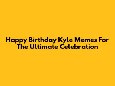 Happy Birthday Kyle Memes For The Ultimate Celebration