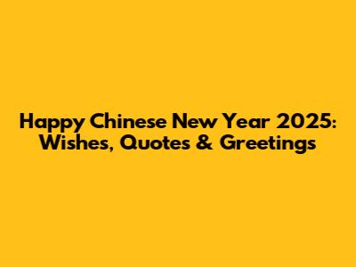 Happy Chinese New Year 2025: Wishes, Quotes & Greetings