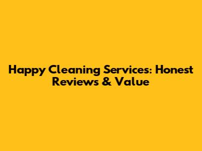 Happy Cleaning Services: Honest Reviews & Value