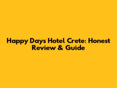 Happy Days Hotel Crete: Honest Review & Guide