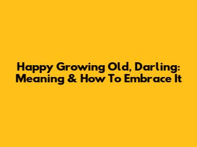 Happy Growing Old, Darling: Meaning & How To Embrace It
