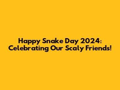 Happy Snake Day 2024: Celebrating Our Scaly Friends!