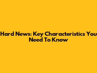 Hard News: Key Characteristics You Need To Know