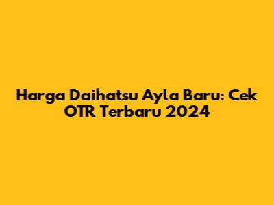 Harga Daihatsu Ayla Baru: Cek OTR Terbaru 2024