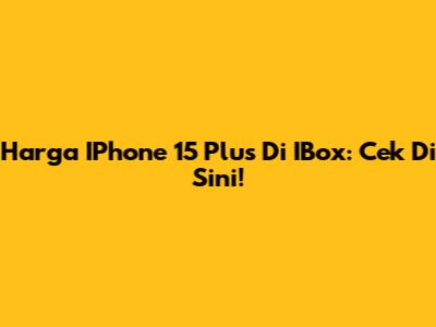 Harga IPhone 15 Plus Di IBox: Cek Di Sini!