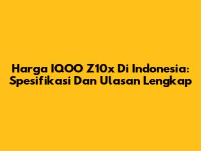 Harga IQOO Z10x Di Indonesia: Spesifikasi Dan Ulasan Lengkap