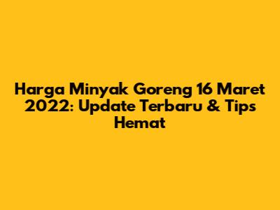 Harga Minyak Goreng 16 Maret 2022: Update Terbaru & Tips Hemat