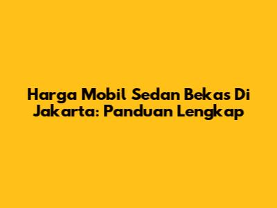 Harga Mobil Sedan Bekas Di Jakarta: Panduan Lengkap