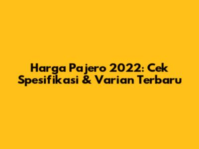Harga Pajero 2022: Cek Spesifikasi & Varian Terbaru