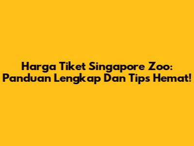 Harga Tiket Singapore Zoo: Panduan Lengkap Dan Tips Hemat!