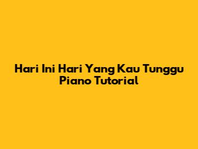 Hari Ini Hari Yang Kau Tunggu Piano Tutorial