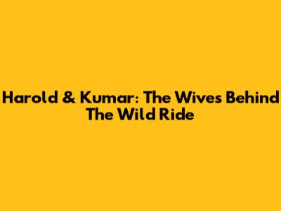 Harold & Kumar: The Wives Behind The Wild Ride