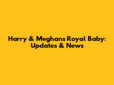 Harry & Meghan's Royal Baby: Updates & News