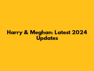 Harry & Meghan: Latest 2024 Updates