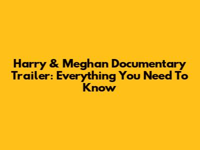 Harry & Meghan Documentary Trailer: Everything You Need To Know