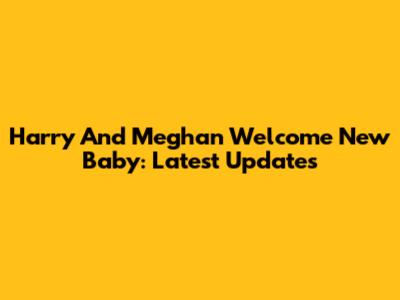 Harry And Meghan Welcome New Baby: Latest Updates