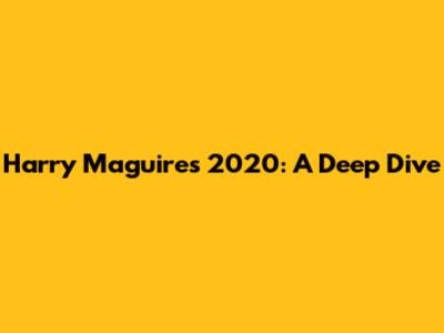 Harry Maguire's 2020: A Deep Dive