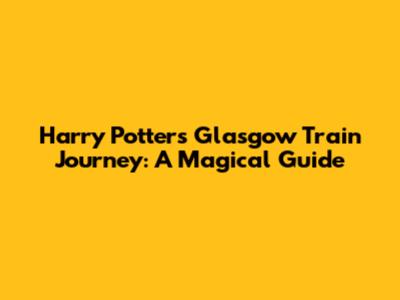 Harry Potter's Glasgow Train Journey: A Magical Guide
