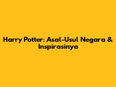 Harry Potter: Asal-Usul Negara & Inspirasinya