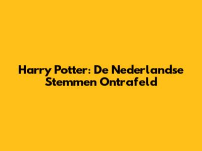 Harry Potter: De Nederlandse Stemmen Ontrafeld
