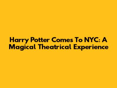 Harry Potter Comes To NYC: A Magical Theatrical Experience