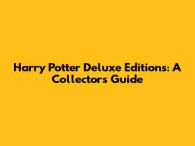 Harry Potter Deluxe Editions: A Collector's Guide
