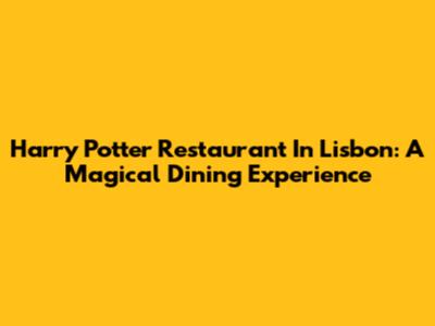 Harry Potter Restaurant In Lisbon: A Magical Dining Experience