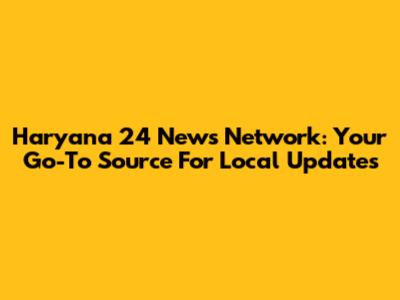 Haryana 24 News Network: Your Go-To Source For Local Updates