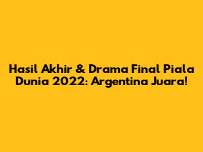 Hasil Akhir & Drama Final Piala Dunia 2022: Argentina Juara!