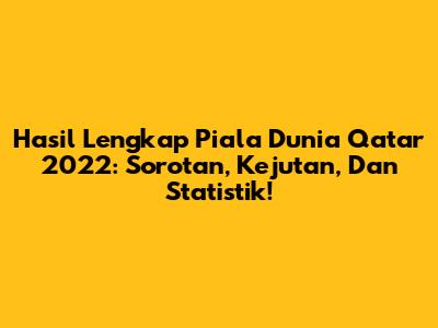 Hasil Lengkap Piala Dunia Qatar 2022: Sorotan, Kejutan, Dan Statistik!