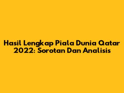 Hasil Lengkap Piala Dunia Qatar 2022: Sorotan Dan Analisis