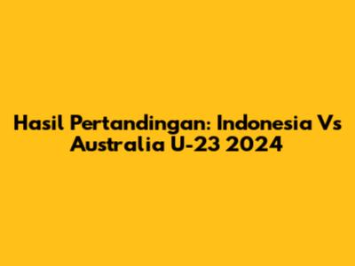 Hasil Pertandingan: Indonesia Vs Australia U-23 2024
