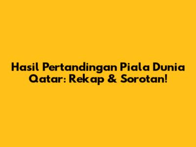 Hasil Pertandingan Piala Dunia Qatar: Rekap & Sorotan!