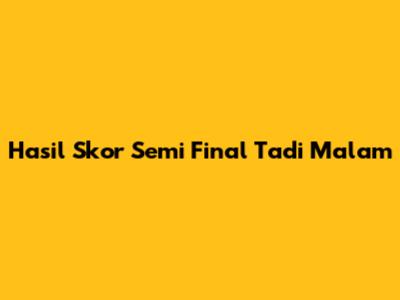Hasil Skor Semi Final Tadi Malam