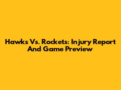 Hawks Vs. Rockets: Injury Report And Game Preview