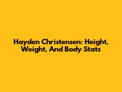 Hayden Christensen: Height, Weight, And Body Stats