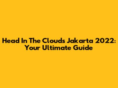 Head In The Clouds Jakarta 2022: Your Ultimate Guide